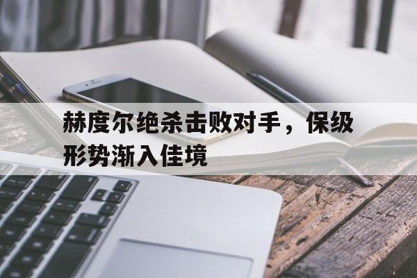 关于赫度尔绝杀击败对手，保级形势渐入佳境的信息